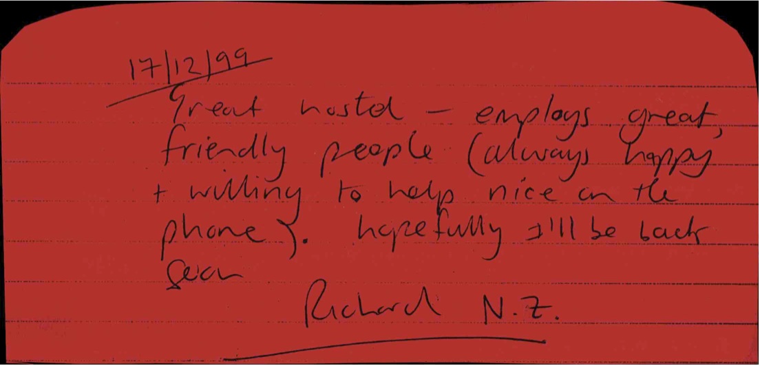 17/12/99: "Great hostel - employs great, friendly people (always happy + willing to help nice on the phone). hopefully I'll be back 'gain." - Richard N.Z.